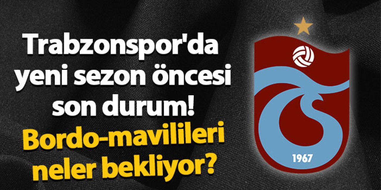 Trabzonspor'da yeni sezon öncesi son durum! İşte gelenler gidenler...