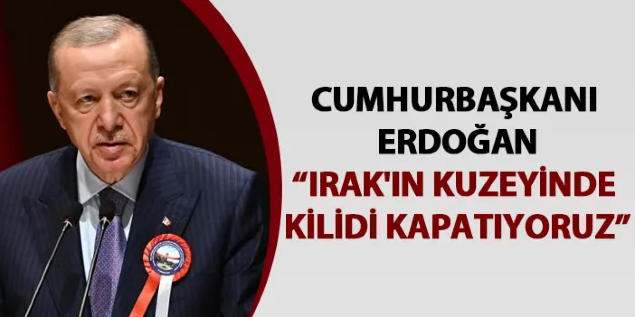 Cumhurbaşkanı Erdoğan: "Irak'ın kuzeyinde kilidi kapatıyoruz"