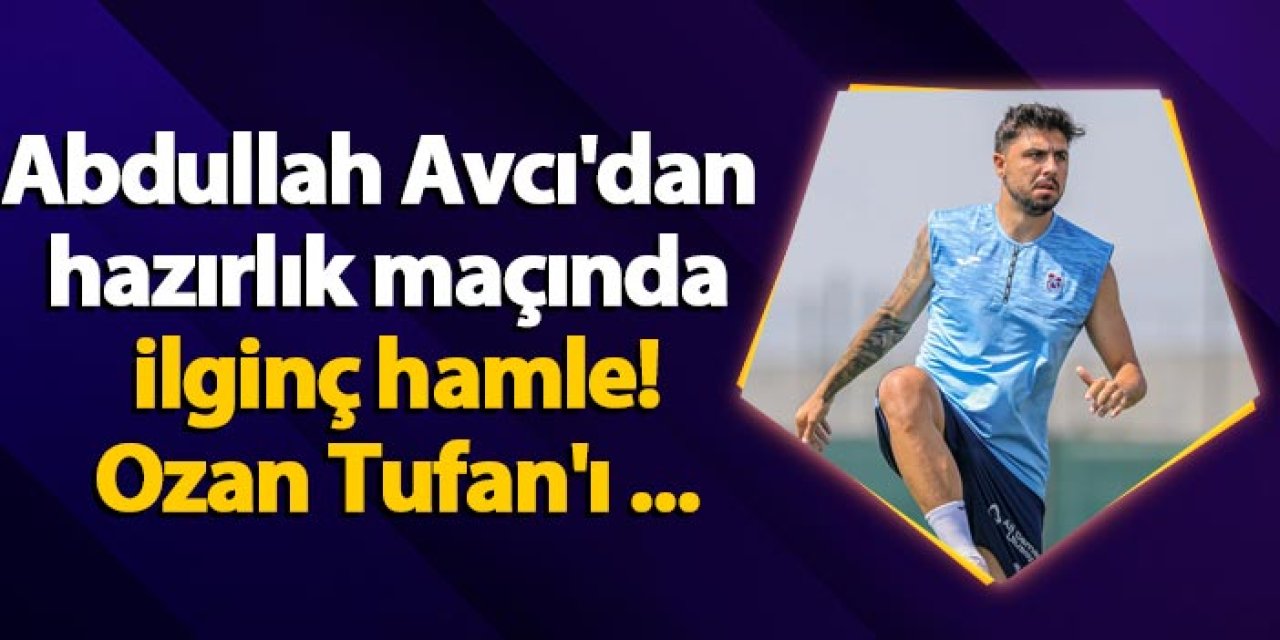 Abdullah Avcı'dan hazırlık maçında ilginç hamle! Ozan Tufan'ı ...