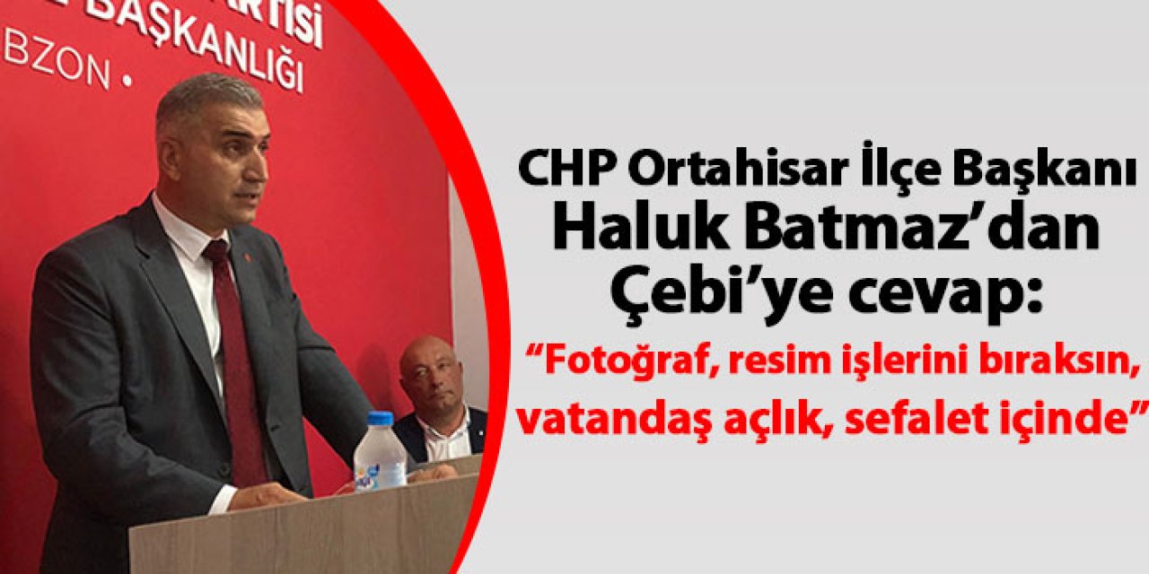 CHP Ortahisar İlçe Başkanı Haluk Batmaz’dan Çebi’ye cevap:  “Fotoğraf, resim işlerini bıraksın, vatandaş açlık, sefalet içinde…