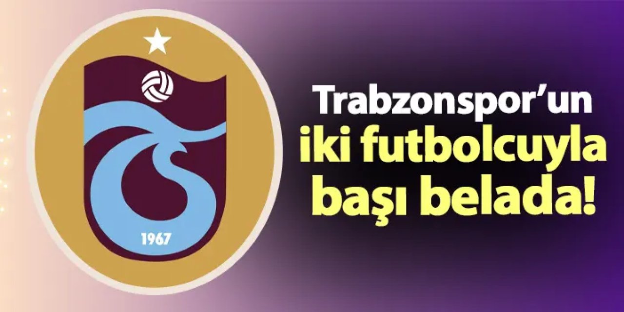 Trabzonspor'un iki futbolcuyla başı belada!