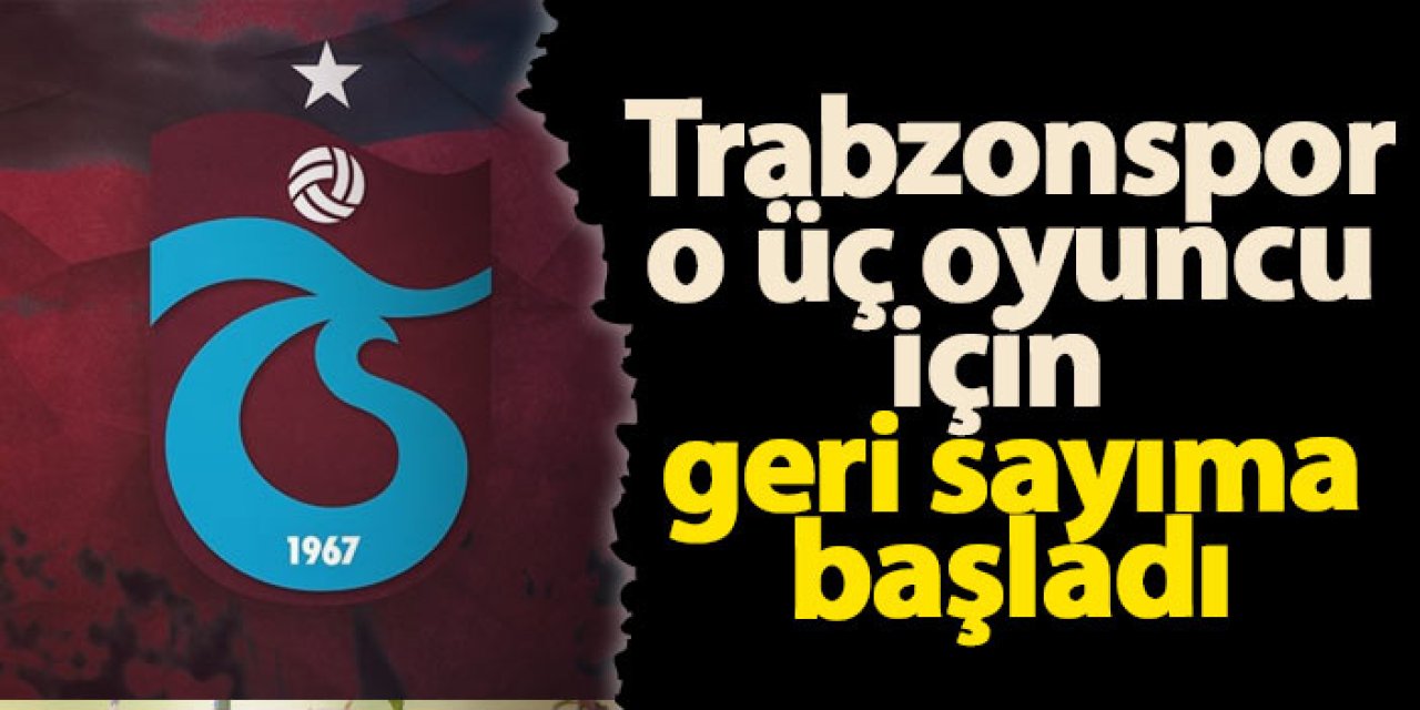 Trabzonspor o üç oyuncu için geri sayıma başladı!