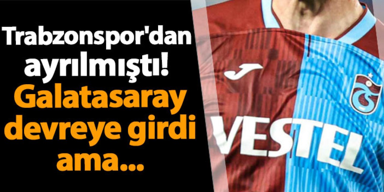 Trabzonspor'dan ayrılmıştı! Galatasaray devreye girdi ama...