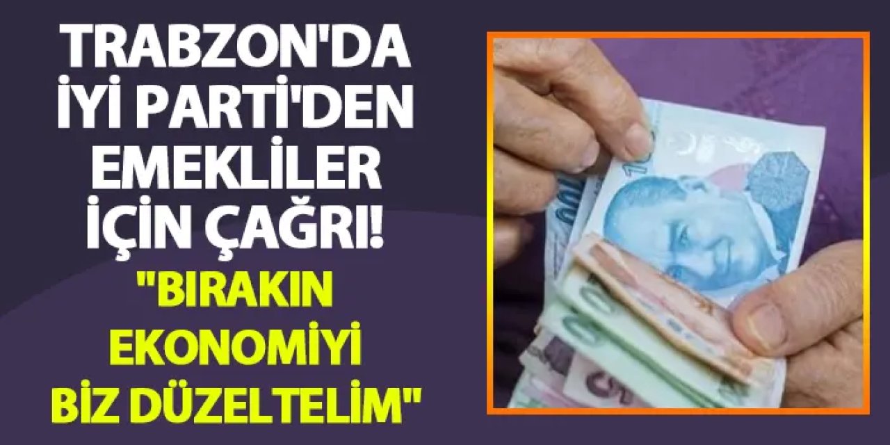 Trabzon'da İYİ Parti'den emekliler için çağrı! "Bırakın ekonomiyi biz düzeltelim"
