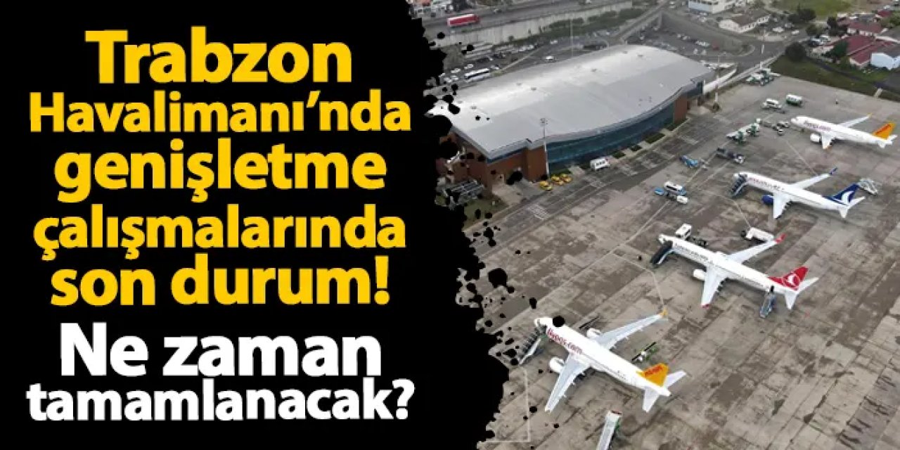 Trabzon Havalimanı'nda genişletme çalışmalarında son durum! Çalışmalar ne zaman tamamlanacak?