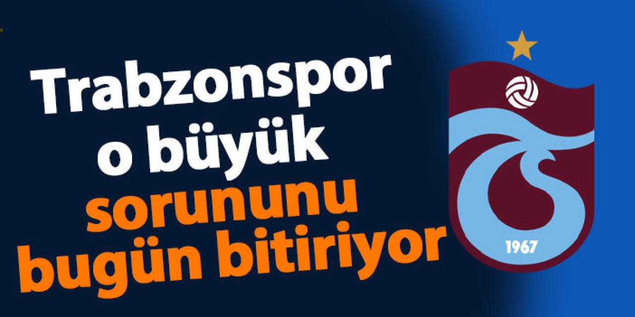 Trabzonspor büyük sorununu bugün bitiriyor