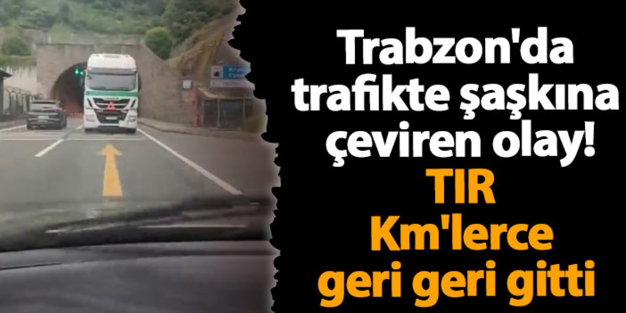 Trabzon'da trafikte şaşkına çeviren olay! TIR Km'lerce geri geri gitti