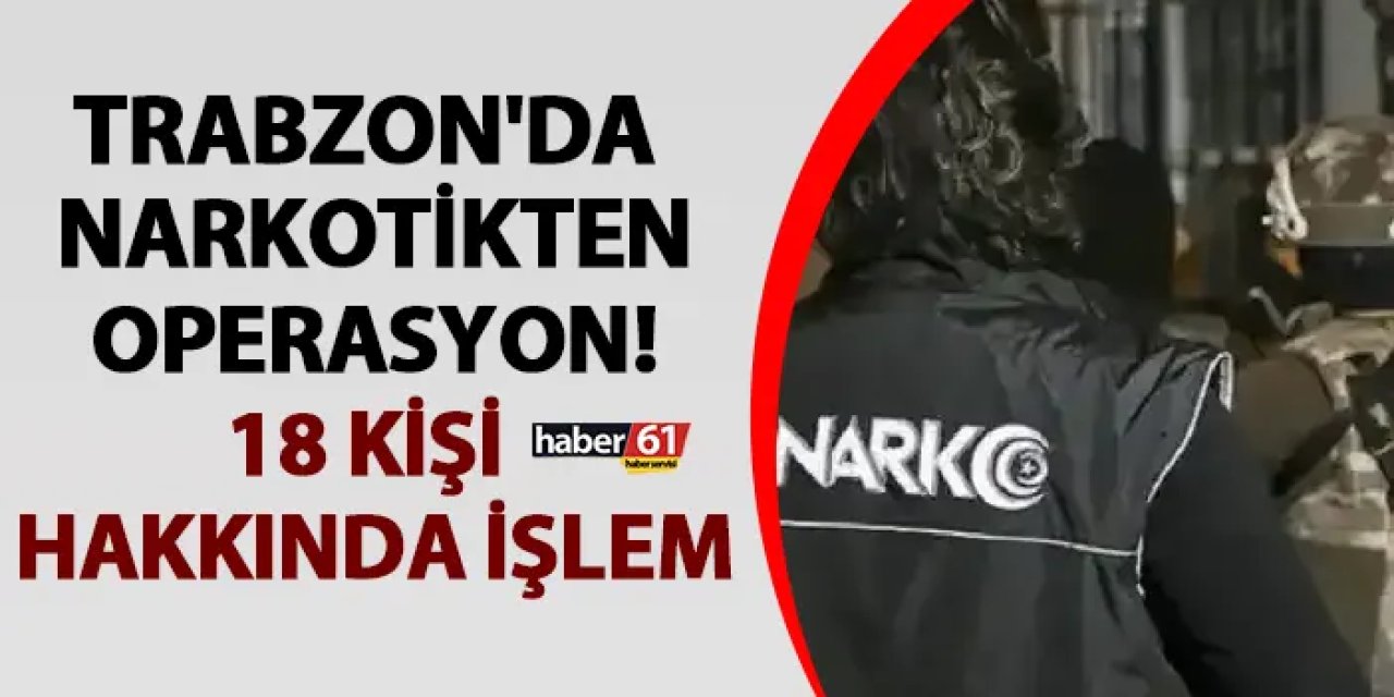 Trabzon'da narkotikten operasyon! 18 kişi hakkında işlem