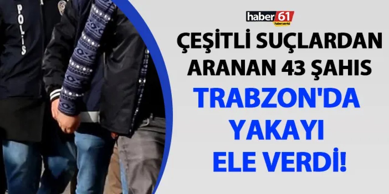 Çeşitli suçlardan aranan 43 şahıs Trabzon'da yakayı ele verdi!