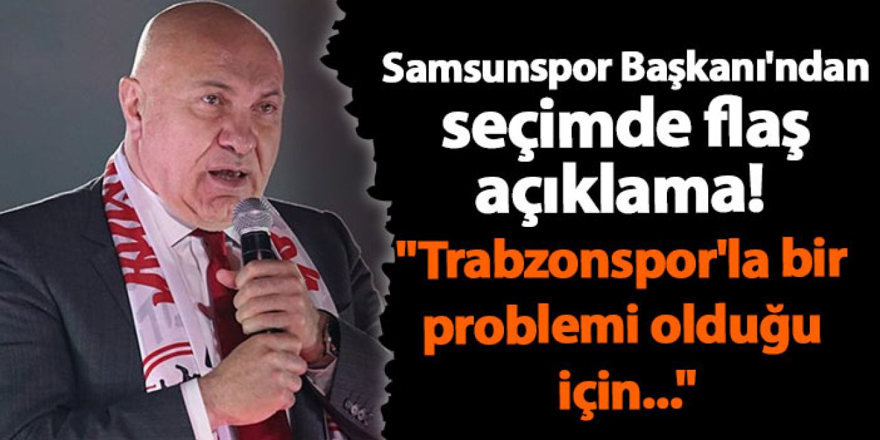 Samsunspor Başkanı'ndan seçimde flaş açıklama! "Trabzonspor'la bir problemi olduğu için..."