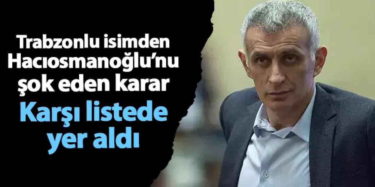 Trabzonlu isimden Hacıosmanoğlu'na şok! Karşı listede yer aldı