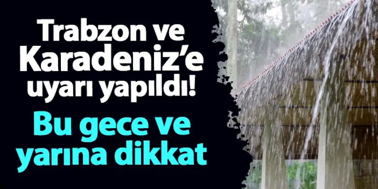Trabzon ve Doğu Karadeniz illerine uyarı yapıldı! Bu gece ve yarına dikkat