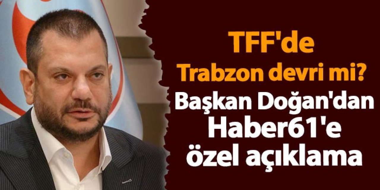 TFF'de Trabzon devri mi? Başkan Doğan'dan Haber61'e özel açıklama