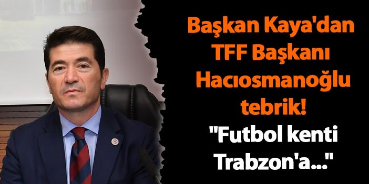 Başkan Kaya'dan TFF Başkanı Hacıosmanoğlu'na tebrik "Futbol kenti Trabzon'a..."