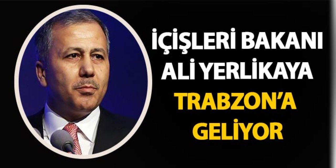 İçişleri Bakanı Ali Yerlikaya Trabzon'a geliyor