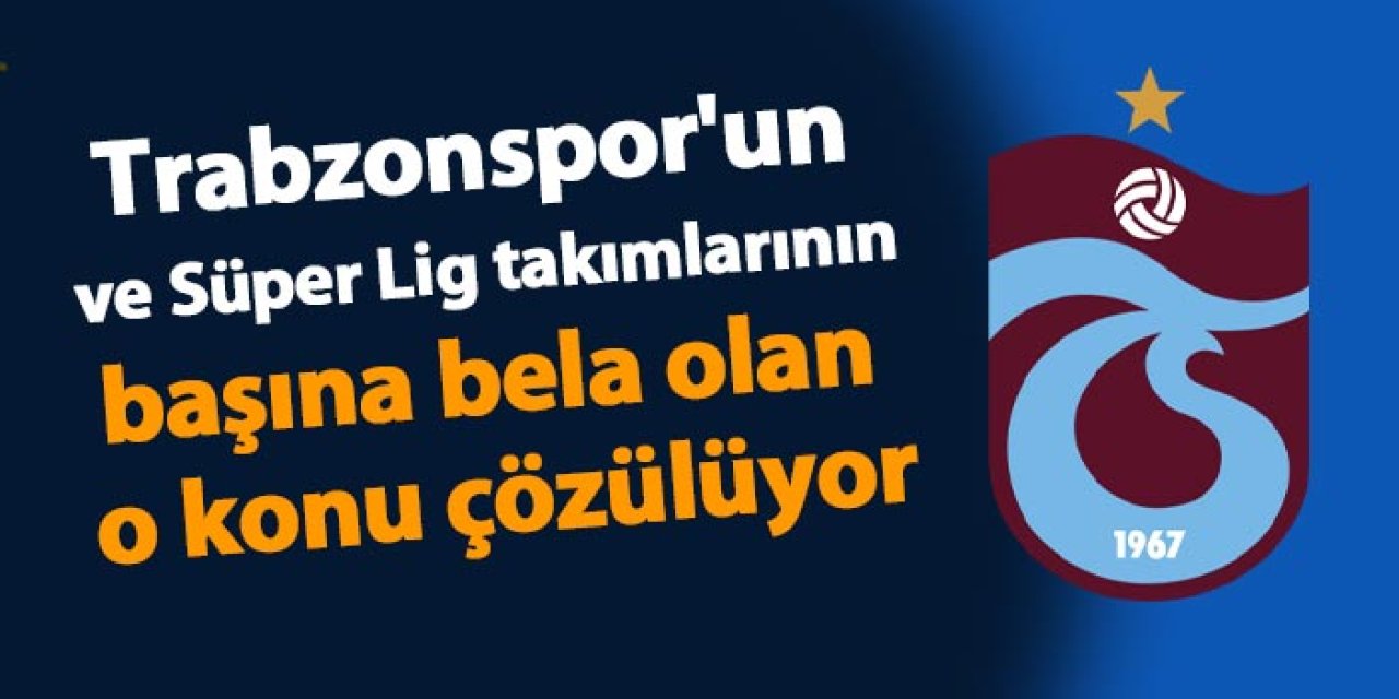 Trabzonspor'un ve Süper Lig'in başına bela olan o konu çözülüyor