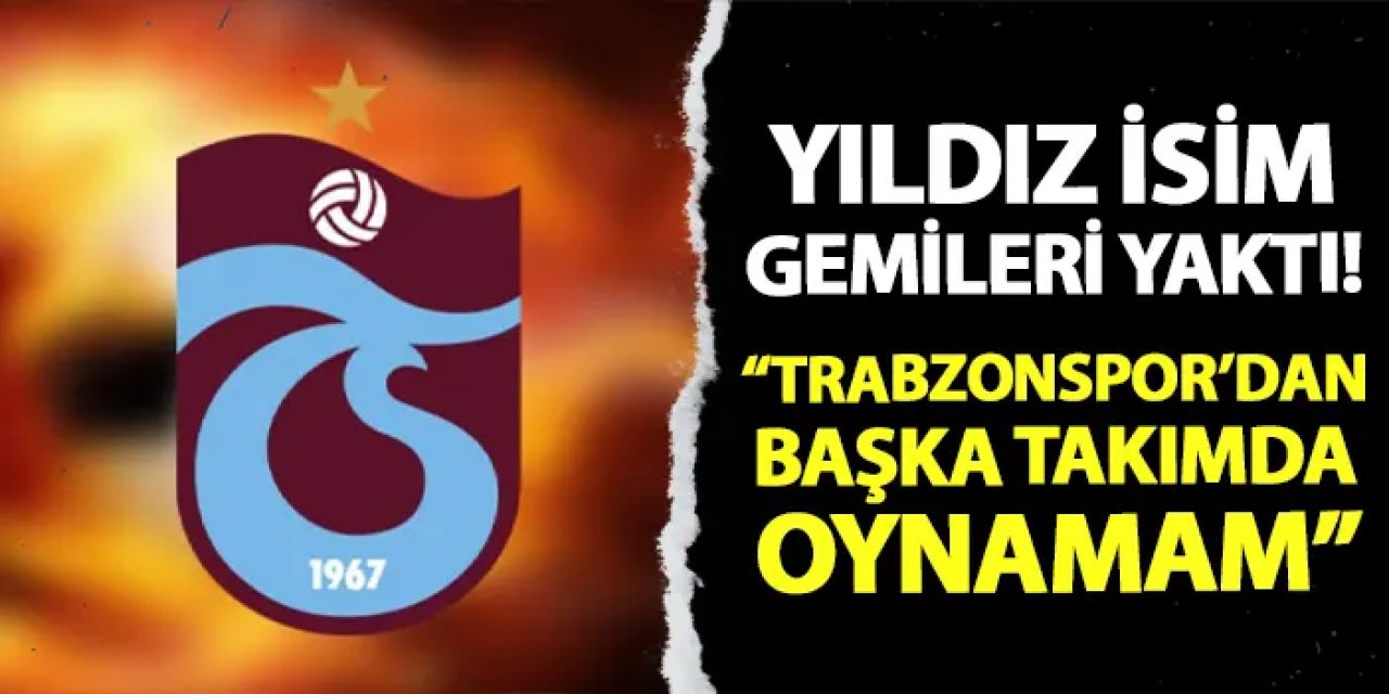 Yıldız isim gemileri yaktı! "Trabzonspor'dan başka takıma gitmem"