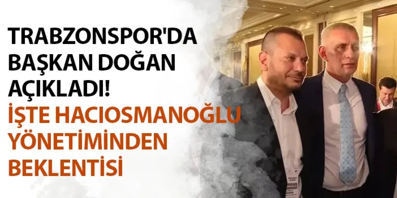 Trabzonspor'da Başkan Doğan açıkladı! İşte Hacıosmanoğlu yönetiminden beklentisi