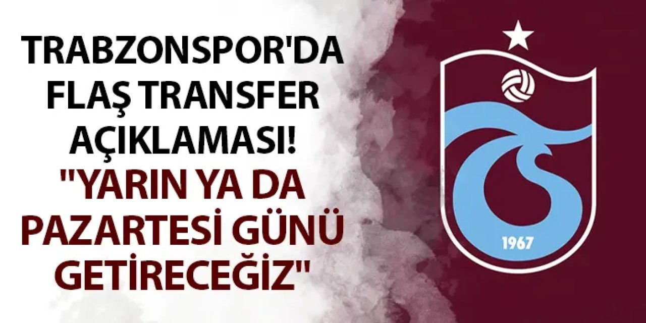 Trabzonspor'da flaş transfer açıklaması! "Yarın ya da Pazartesi günü getireceğiz"