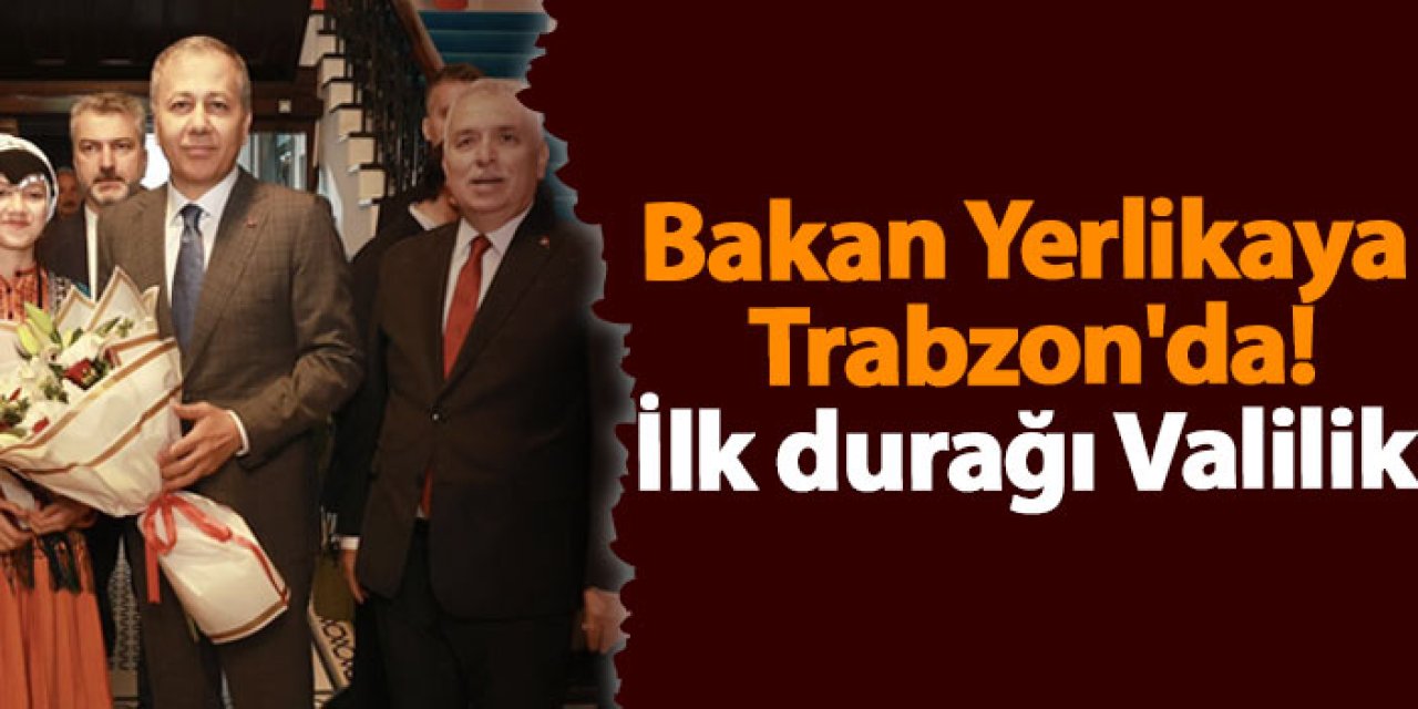 Bakan Yerlikaya Trabzon'da! İlk durağı Valilik