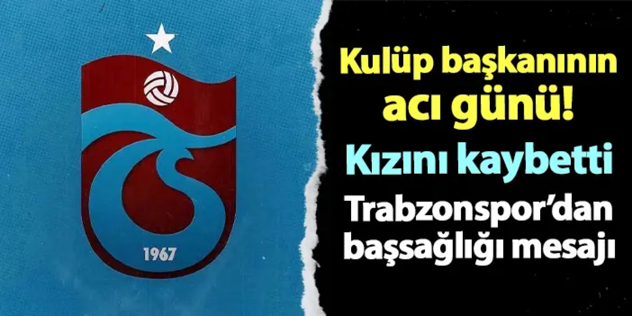 Kulüp başkanının acı günü! Kızını kaybetti: Trabzonspor'dan başsağlığı mesajı