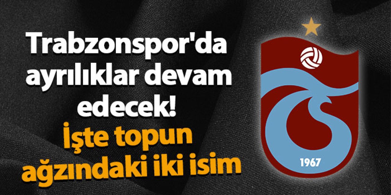 Trabzonspor'da ayrılıklar devam edecek! İşte topun ağzındaki iki isim