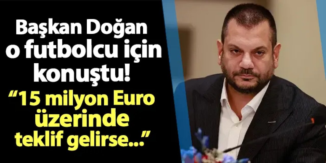 Trabzonspor'da Başkan Doğan o futbolcu için konuştu! "15 milyon Euro ve üzeri teklif gelirse..."