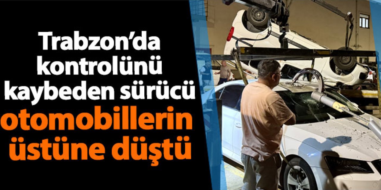 Trabzon’da kontrolünü kaybeden sürücü otomobillerin  üstüne düştü