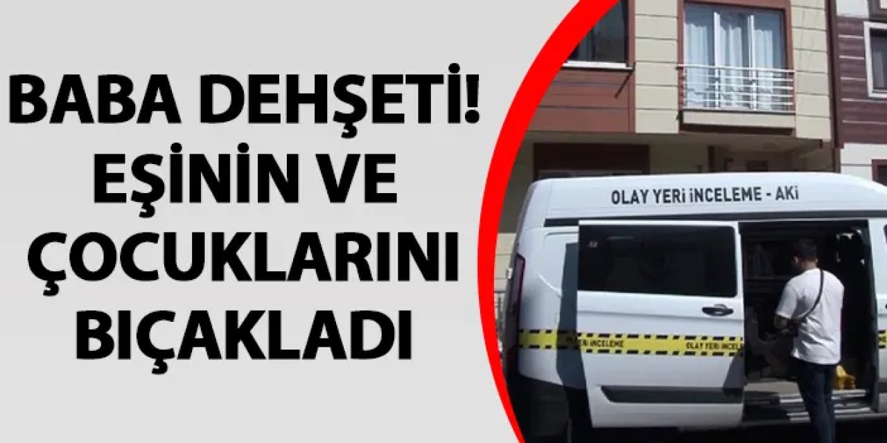 İstanbul'da baba dehşet saçtı! Eşini ve çocuklarını bıçakladı