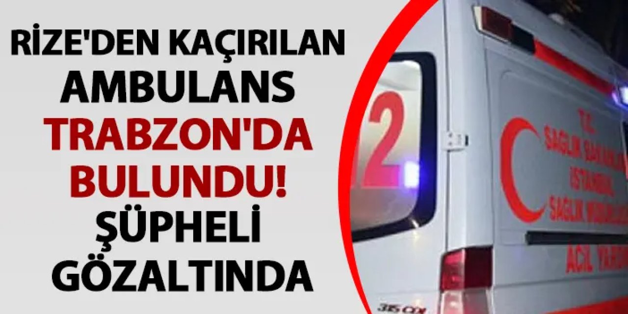 Rize'den kaçırılan ambulans Trabzon'da bulundu! Şüpheli gözaltında