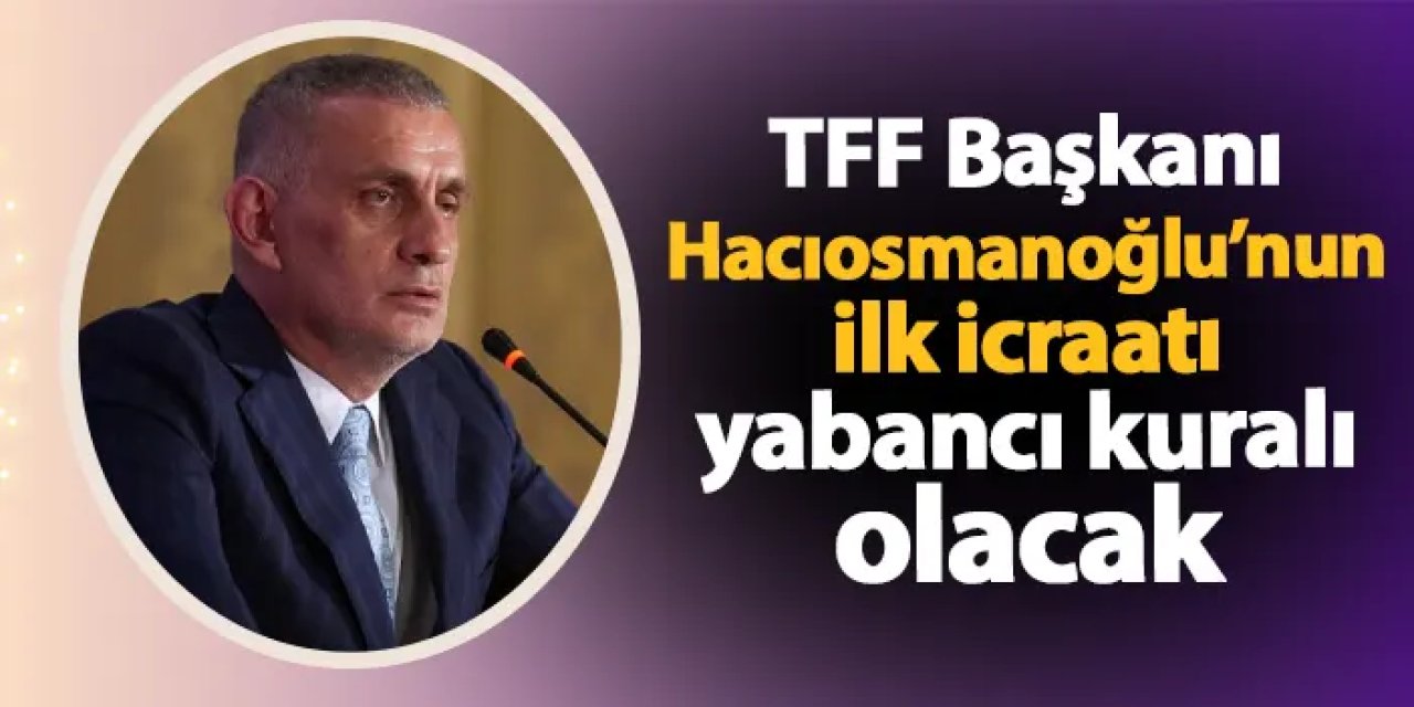 TFF Başkanı seçilmişti! Hacıosmanoğlu'nun ilk icraatı yabancı kuralı oluyor