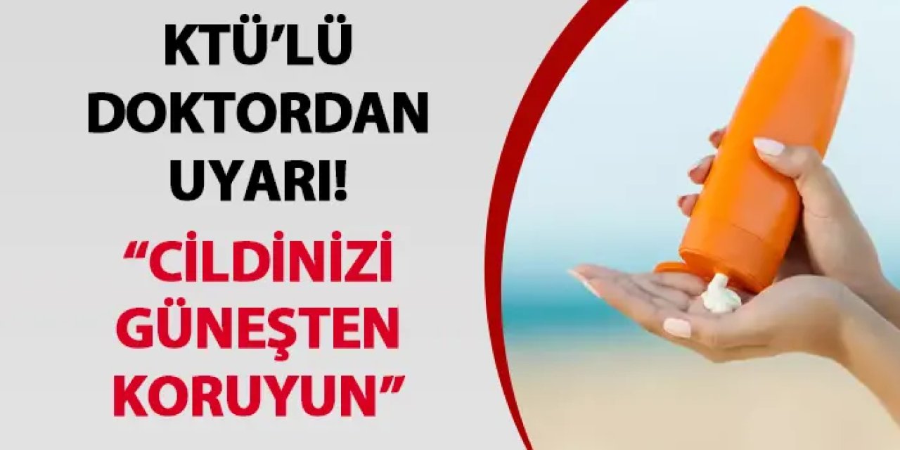 KTÜ’lü doktordan uyarı! “Cildinizi güneşten koruyun”