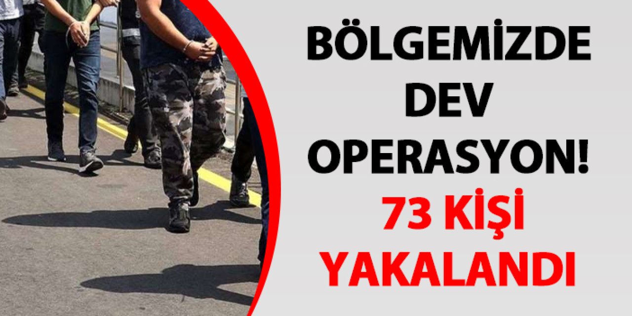 Bölgemizde dev operasyon! 73 kişi yakalandı