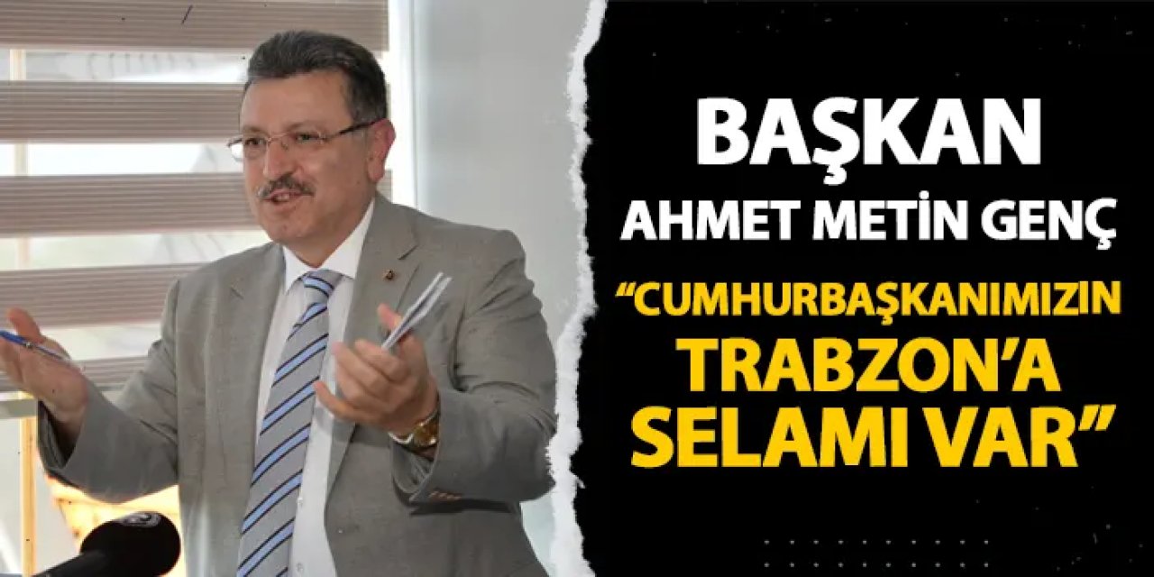 Başkan Ahmet Metin Genç: "Cumhurbaşkanımızın Trabzon'a selamı var"