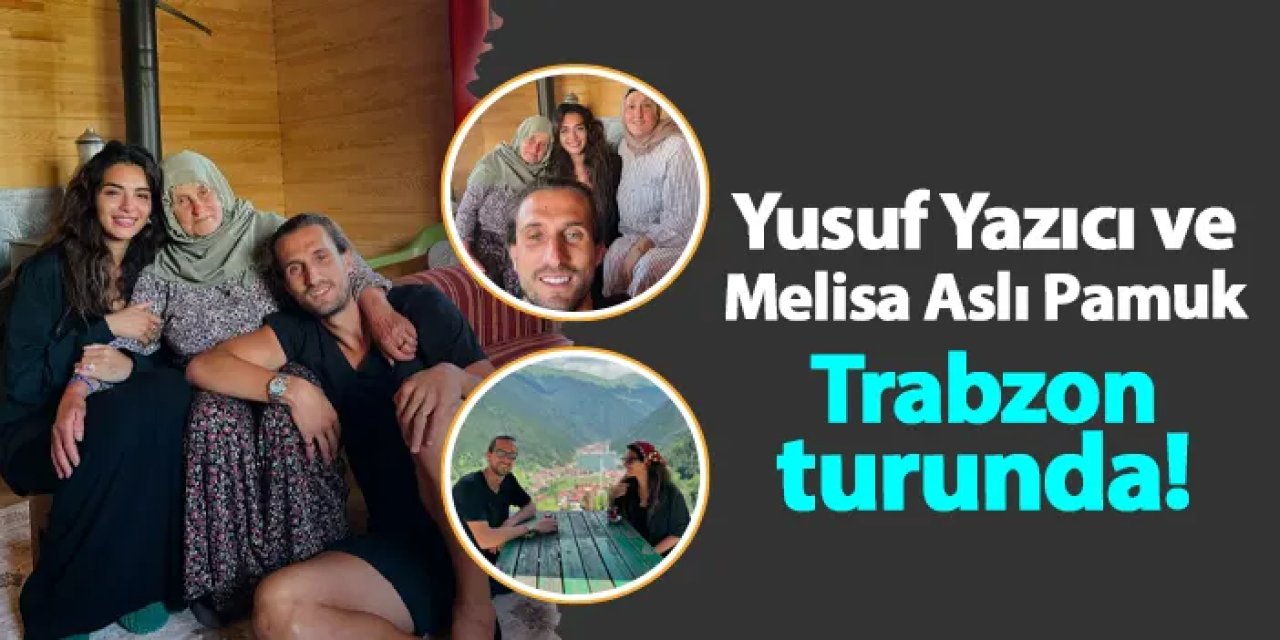 Yusuf Yazıcı ve Melisa Aslı Pamuk Trabzon turunda!