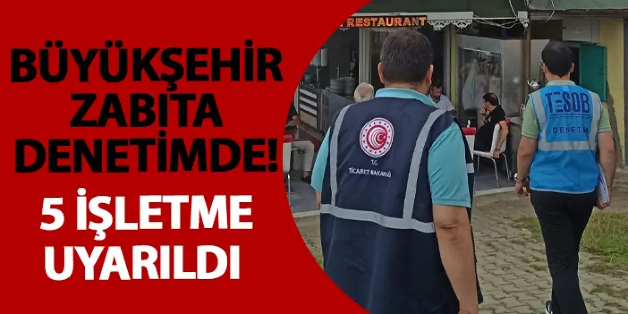 Büyükşehir zabıta denetimde! 5 işletme uyarıldı