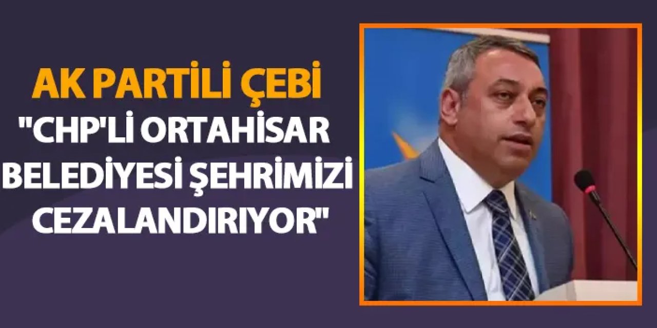 AK Partili Çebi: "CHP'li Ortahisar Belediyesi şehrimizi cezalandırıyor"