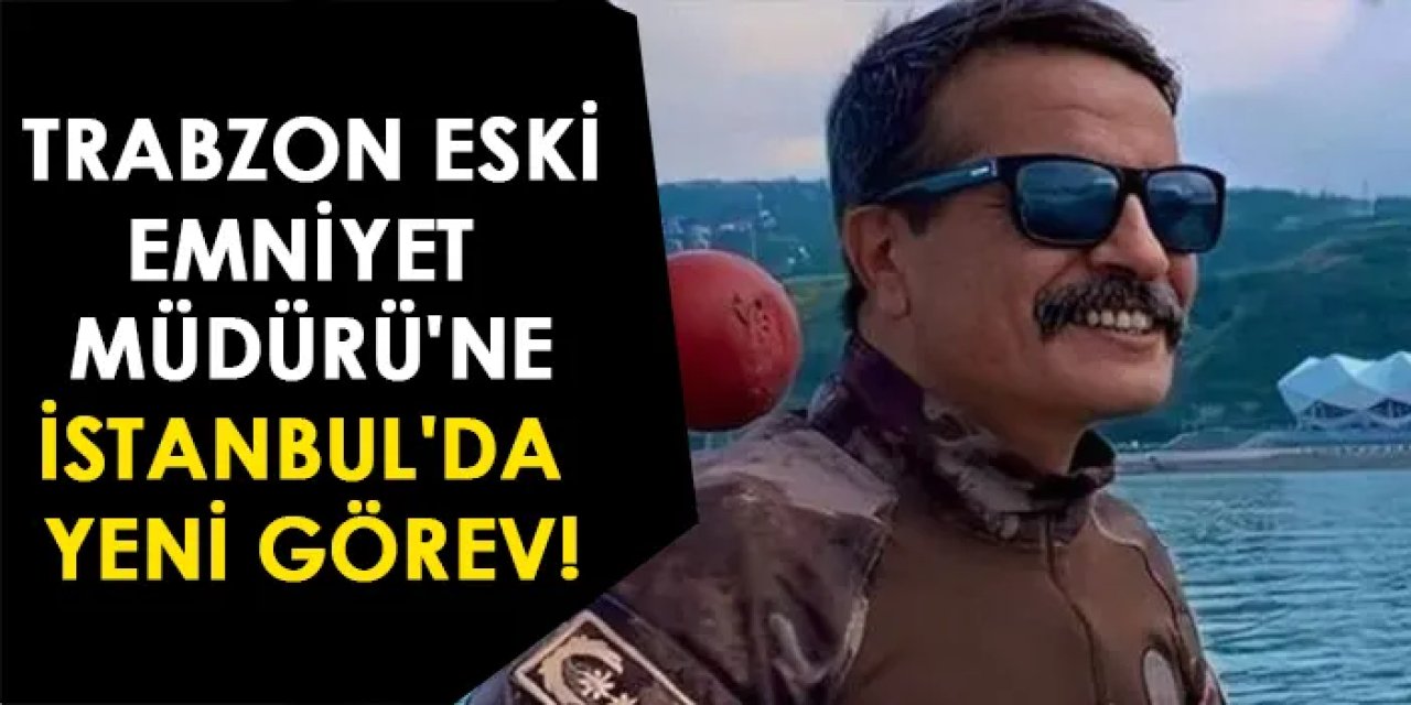 Trabzon Eski Emniyet Müdürü'ne İstanbul'da yeni görev!