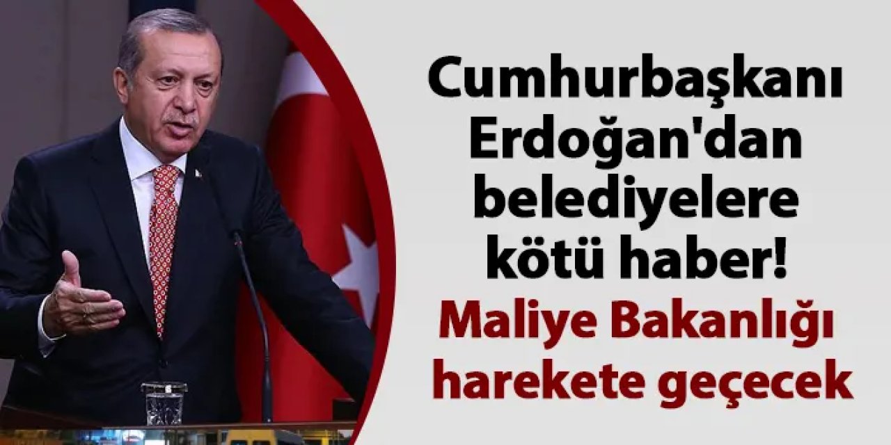 Cumhurbaşkanı Erdoğan'dan belediyelere kötü haber! Maliye Bakanlığı harekete geçecek