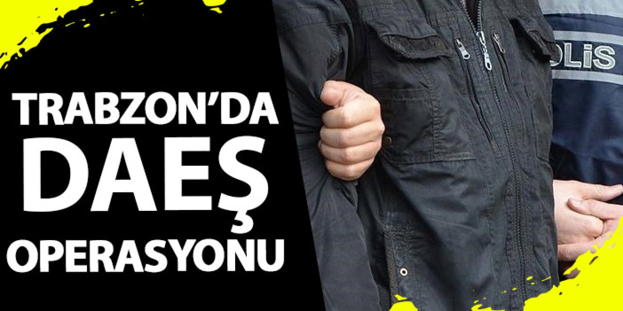 Trabzon'da DAEŞ operasyonu! 13 ilde 72 şüpheli yakalandı