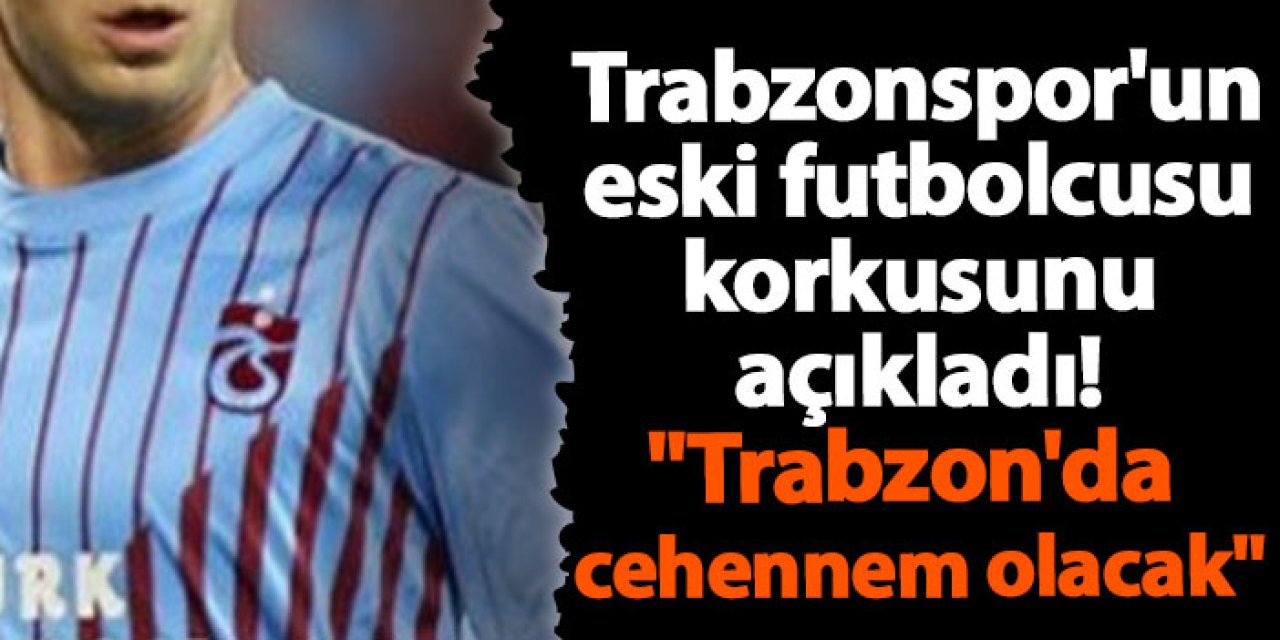 Trabzonspor'un eski futbolcusu korkusunu açıkladı! "Trabzon'da cehennem olacak"
