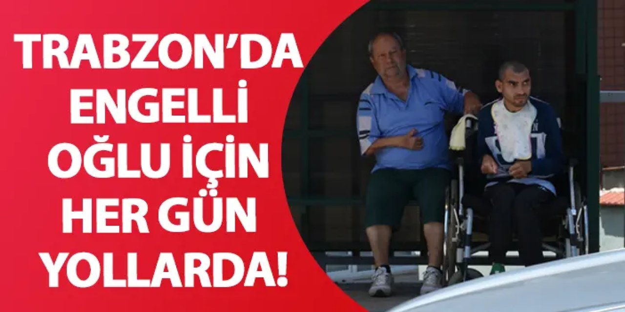 Trabzon’da engelli oğlu için her gün yollarda!