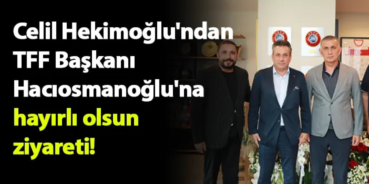 Celil Hekimoğlu'ndan TFF Başkanı Hacıosmanoğlu'na ziyaret!