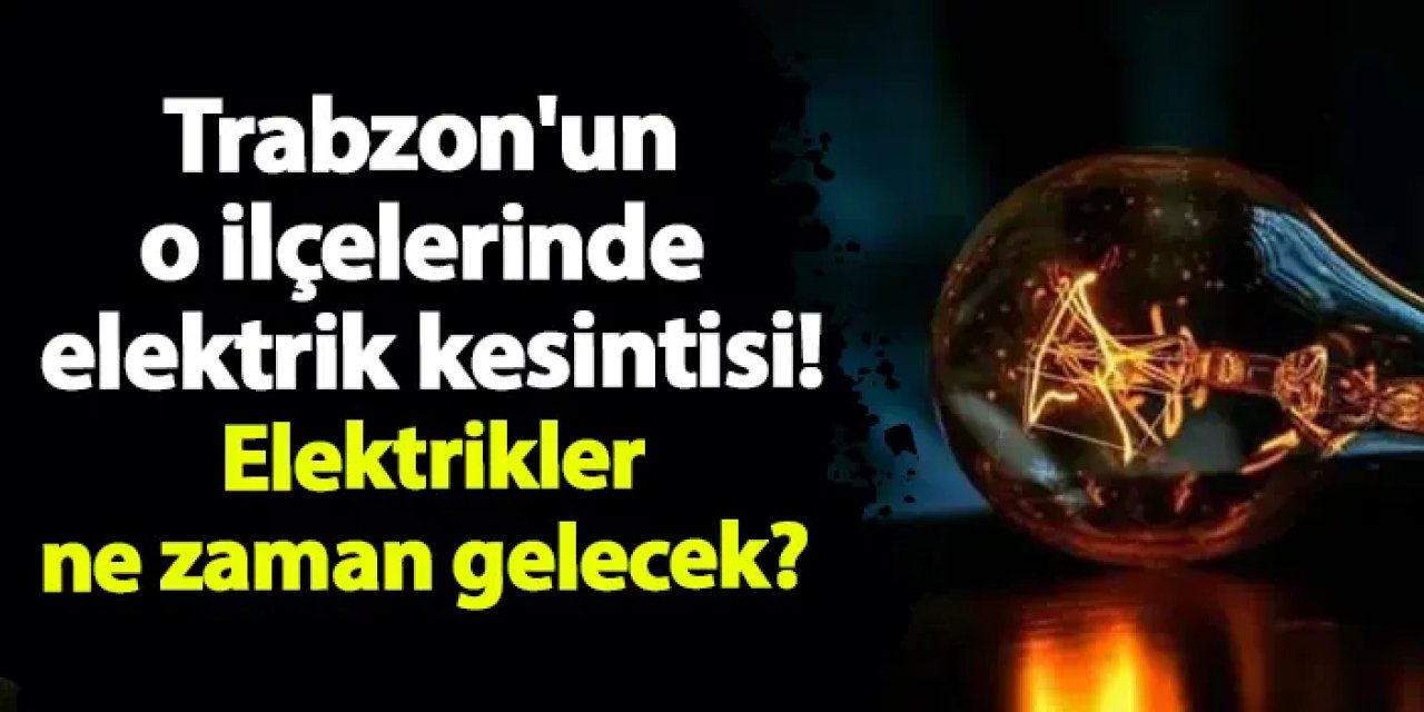 Trabzon'un o ilçelerinde elektrik kesintisi yaşanacak? Elektrikler ne zaman gelecek?