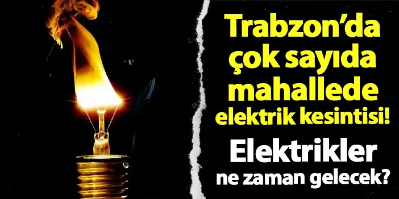 Trabzon'da çok sayıda mahallede elektrik kesintisi! Elektrikler ne zaman gelecek?