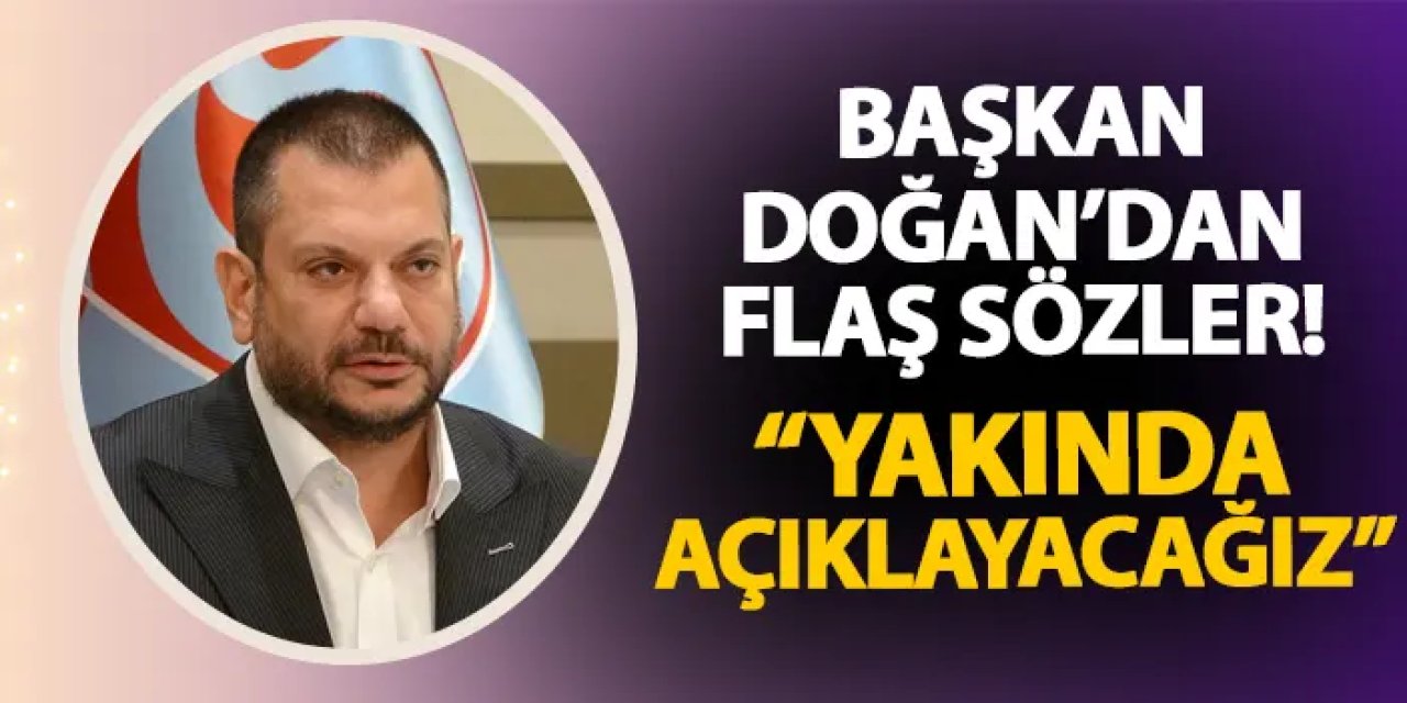 Trabzonspor'da Başkan Doğan'dan flaş sözler! "Yakında açıklayacağız"