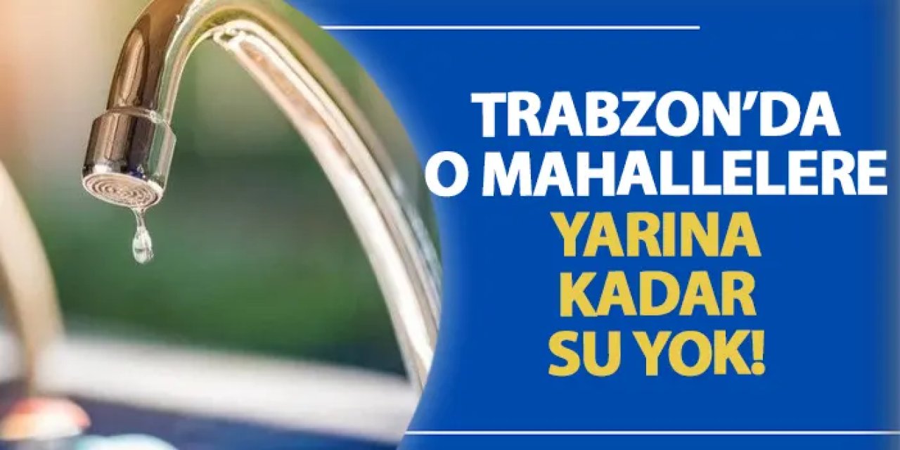 Trabzon’da o mahallelere yarına kadar su yok! Su kesintisi 28.07.2024