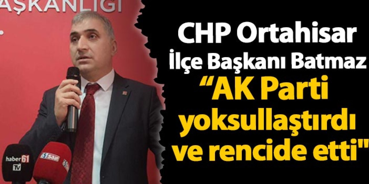 CHP Ortahisar İlçe Başkanı Haluk Batmaz: "AK Parti hem yoksullaştırdı hem de rencide etti"