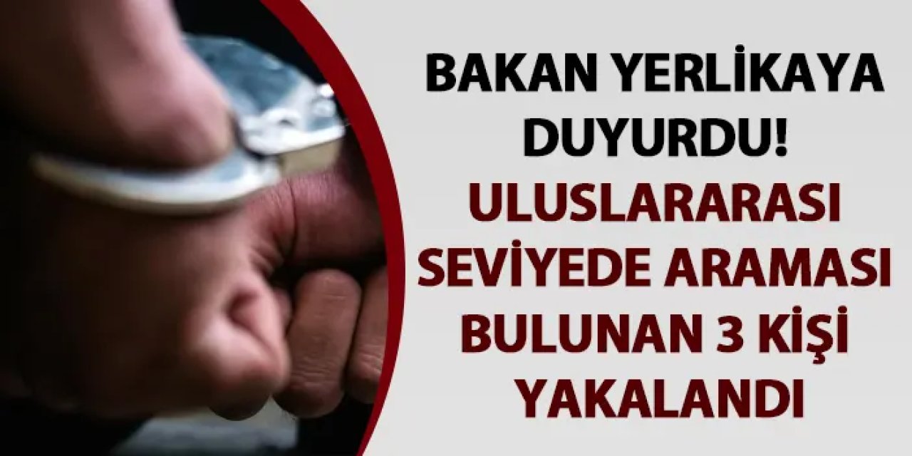 Bakan Yerlikaya duyurdu! Uluslararası seviyede araması bulunan 3 kişi yakalandı