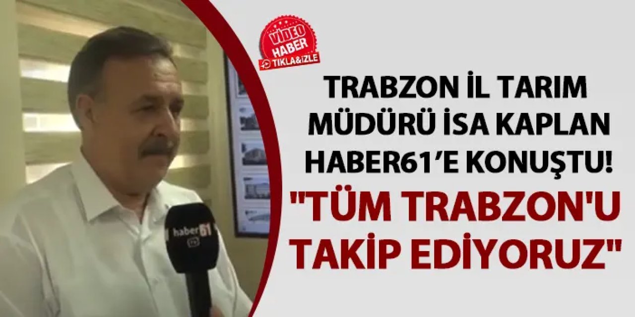 Trabzon İl Tarım Müdürü İsa Kaplan Haber61’e konuştu! "Tüm Trabzon'u takip ediyoruz"